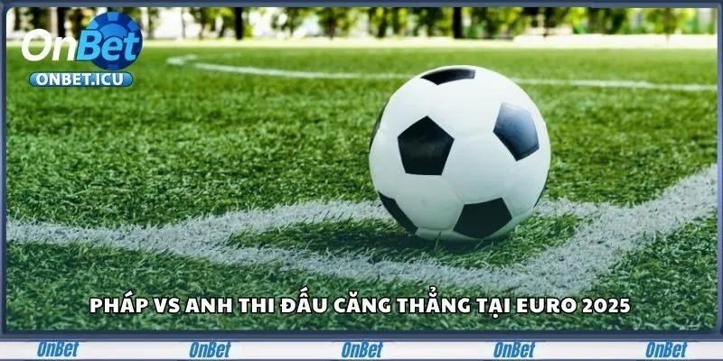 Cập Nhật Tin Tức Cá Độ Bóng Đá Và Casino Mới Nhất 2025 2 Pháp với Anh thi đấu căng thẳng tại Euro 2025